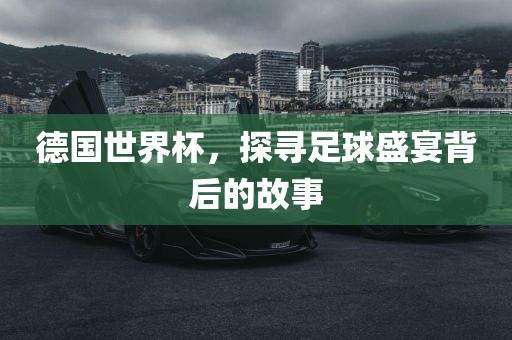 德国世界杯，探寻足球盛宴背后的故事