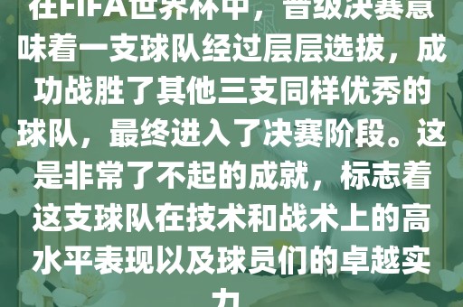 在FIFA世界杯中，晋级决赛意味着一支球队经过层层选拔，成功战胜了其他三支同样优秀的球队，最终进入了决赛阶段。这是非常了不起的成就，标志着这支球队在技术和战术上的高水平表现以及球员们的卓越实力。