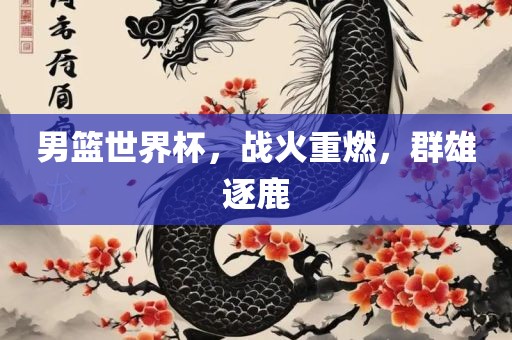男篮世界杯，战火重燃，群雄逐鹿