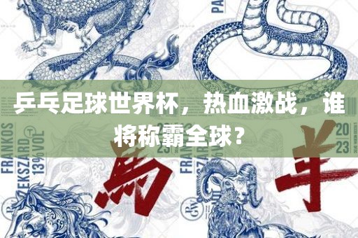 乒乓足球世界杯，热血激战，谁将称霸全球？