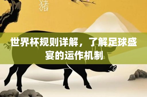 世界杯规则详解，了解足球盛宴的运作机制