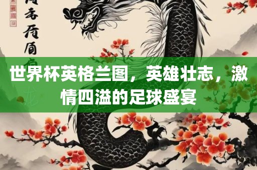 世界杯英格兰图，英雄壮志，激情四溢的足球盛宴