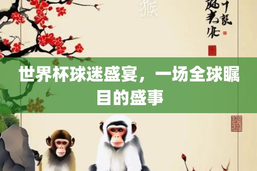 世界杯球迷盛宴，一场全球瞩目的盛事